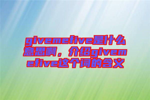 givemefive是什么意思啊，介紹givemefive這個(gè)詞的含義