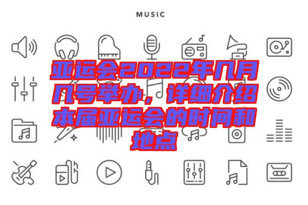 亞運會2022年幾月幾號舉辦，詳細介紹本屆亞運會的時間和地點