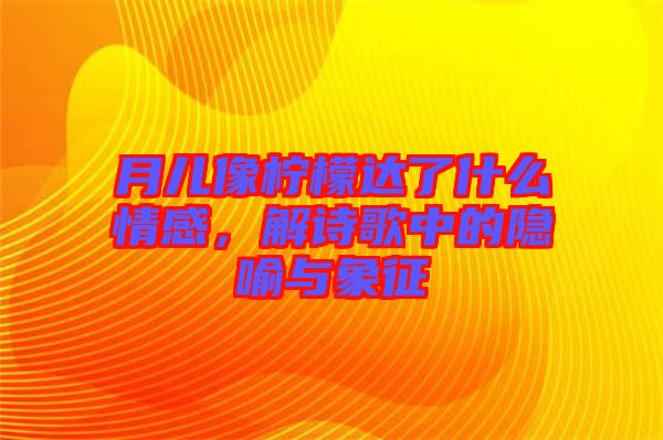 月兒像檸檬達(dá)了什么情感，解詩(shī)歌中的隱喻與象征