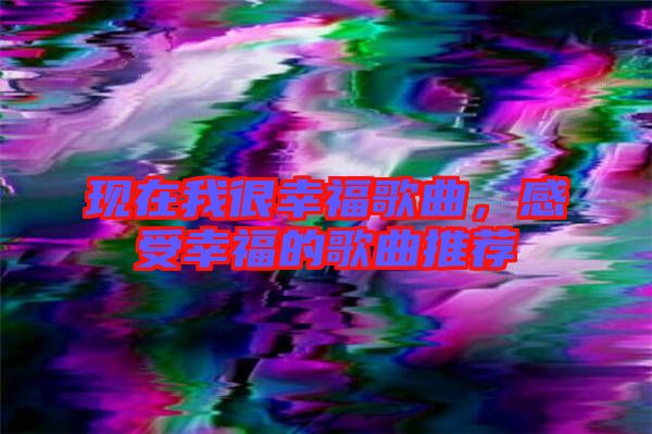 現(xiàn)在我很幸福歌曲，感受幸福的歌曲推薦