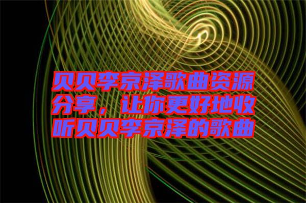 貝貝李京澤歌曲資源分享，讓你更好地收聽貝貝李京澤的歌曲