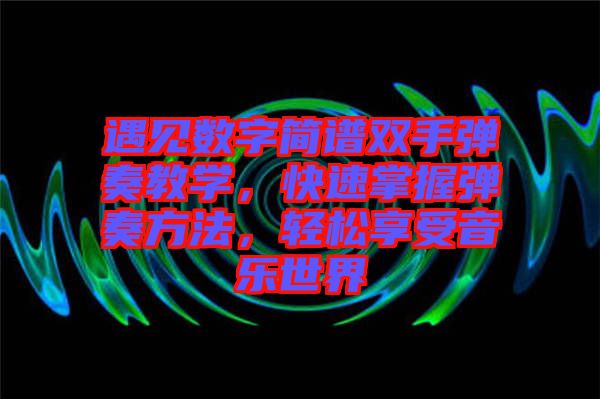 遇見(jiàn)數(shù)字簡(jiǎn)譜雙手彈奏教學(xué)，快速掌握彈奏方法，輕松享受音樂(lè)世界