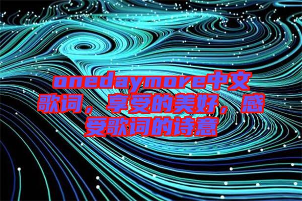 onedaymore中文歌詞，享受的美好，感受歌詞的詩意