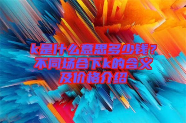 k是什么意思多少錢？不同場合下k的含義及價格介紹