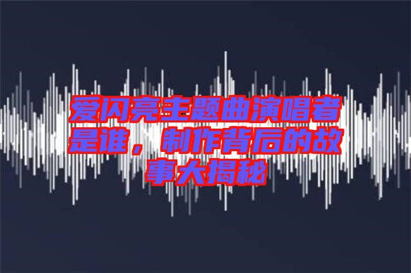 愛閃亮主題曲演唱者是誰，制作背后的故事大揭秘