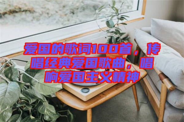 愛(ài)國(guó)的歌詞100首，傳唱經(jīng)典愛(ài)國(guó)歌曲，唱響愛(ài)國(guó)主義精神