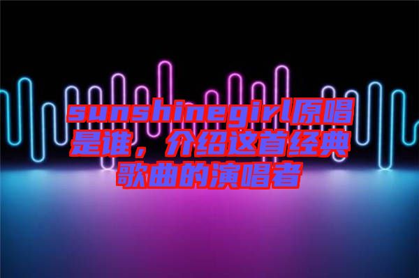 sunshinegirl原唱是誰(shuí)，介紹這首經(jīng)典歌曲的演唱者