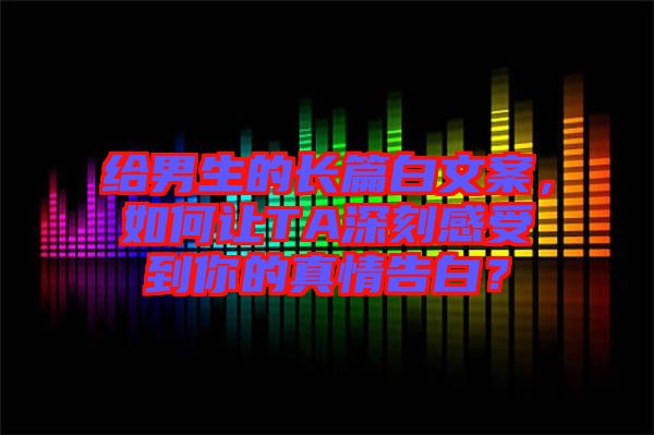 給男生的長(zhǎng)篇白文案，如何讓TA深刻感受到你的真情告白？
