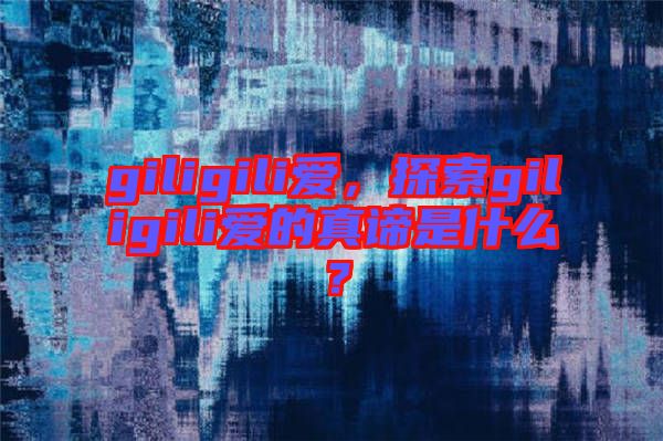 giligili愛，探索giligili愛的真諦是什么？