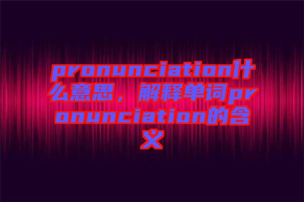 pronunciation什么意思，解釋單詞pronunciation的含義