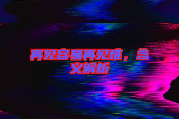 再見容易再見難，含義解析