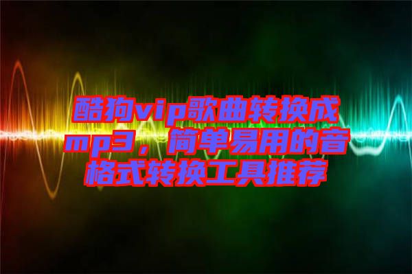 酷狗vip歌曲轉(zhuǎn)換成mp3，簡單易用的音格式轉(zhuǎn)換工具推薦
