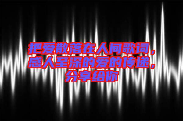 把愛散落在人間歌詞，感人至深的愛的傳遞，分享給你