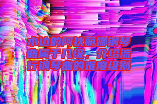 水邊的阿狄麗娜鋼琴曲屬于幾級，介紹流行鋼琴曲的難度級別