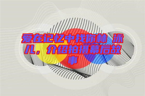 愛在記憶中找你林峯泳兒，介紹拍攝幕后故事