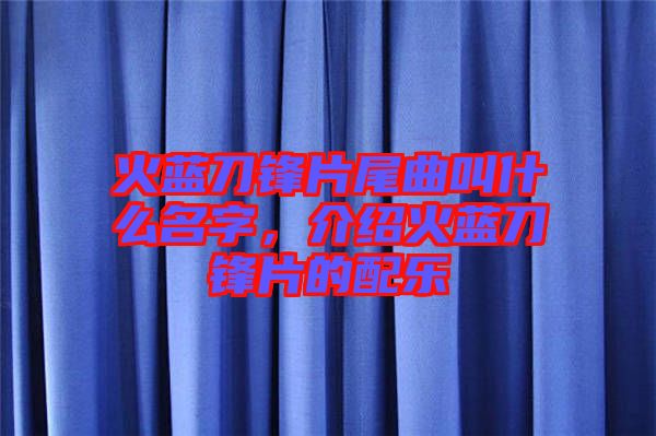 火藍刀鋒片尾曲叫什么名字，介紹火藍刀鋒片的配樂