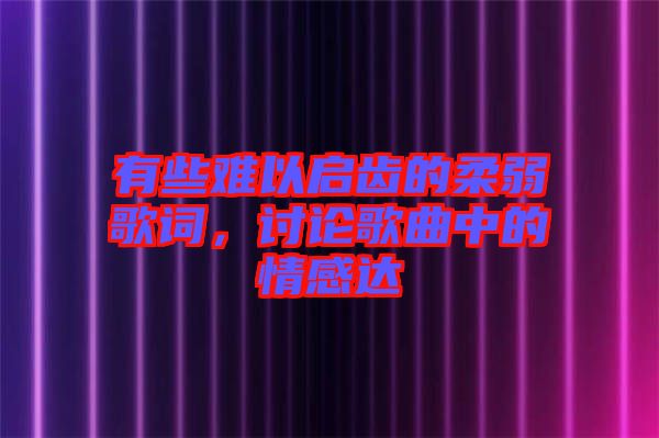 有些難以啟齒的柔弱歌詞，討論歌曲中的情感達(dá)