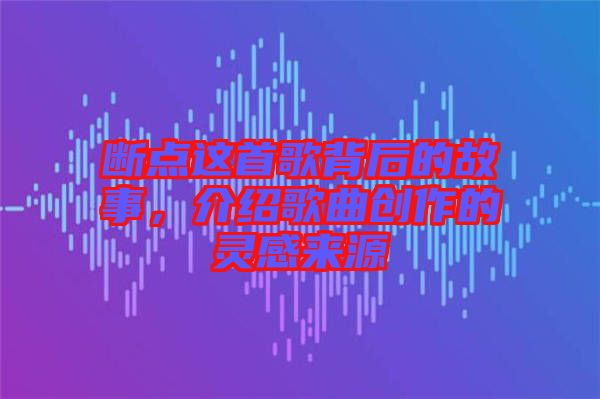 斷點這首歌背后的故事，介紹歌曲創(chuàng)作的靈感來源