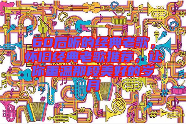 60后聽的經(jīng)典老歌，懷舊經(jīng)典老歌推薦，讓你重溫那段美好的歲月