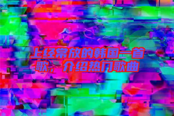 上經(jīng)常放的韓國(guó)一首歌，介紹熱門(mén)歌曲