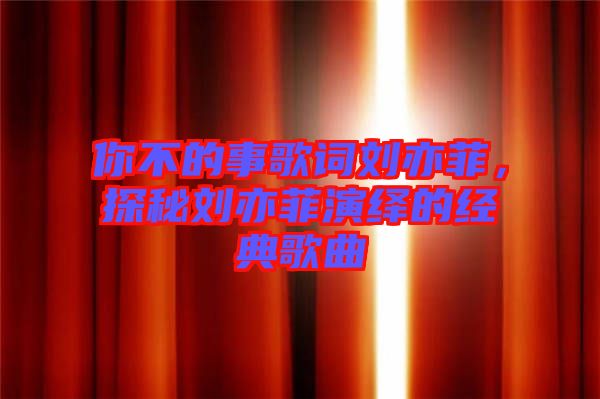 你不的事歌詞劉亦菲，探秘劉亦菲演繹的經(jīng)典歌曲