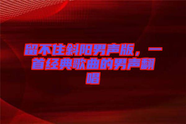 留不住斜陽男聲版，一首經(jīng)典歌曲的男聲翻唱