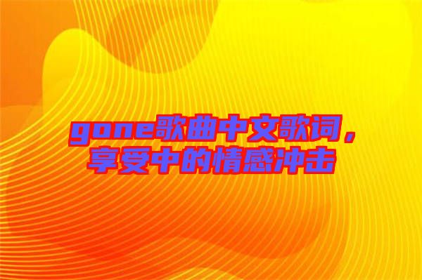 gone歌曲中文歌詞，享受中的情感沖擊