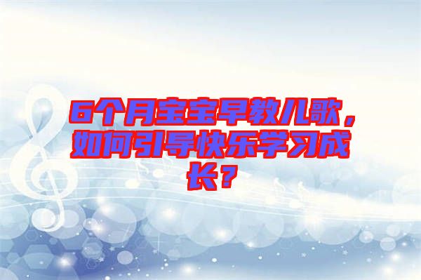 6個(gè)月寶寶早教兒歌，如何引導(dǎo)快樂學(xué)習(xí)成長(zhǎng)？