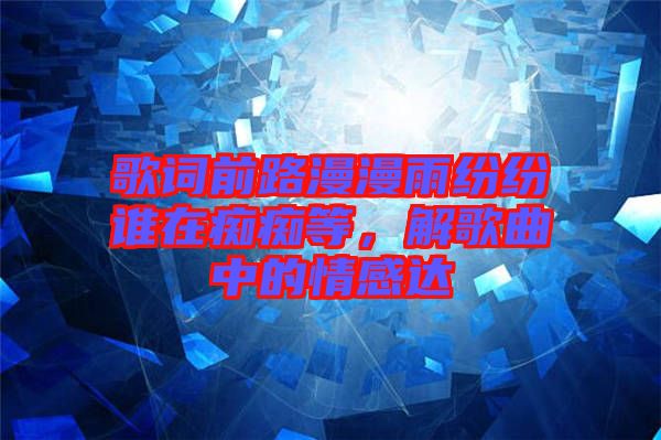 歌詞前路漫漫雨紛紛誰在癡癡等，解歌曲中的情感達