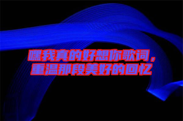 嘿我真的好想你歌詞，重溫那段美好的回憶