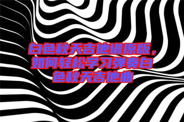 白色秋天吉他譜原版，如何輕松學習彈奏白色秋天吉他曲