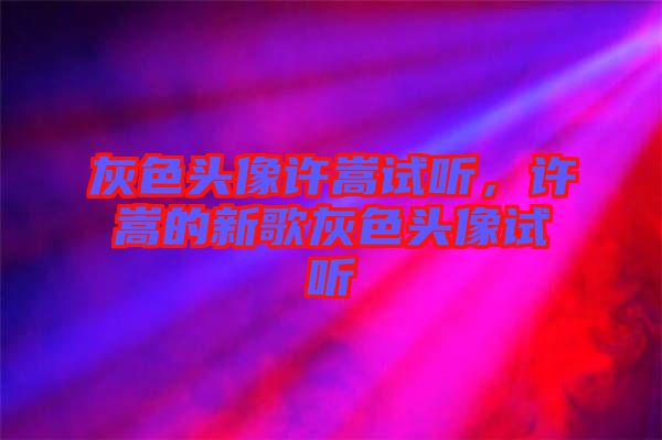 灰色頭像許嵩試聽，許嵩的新歌灰色頭像試聽