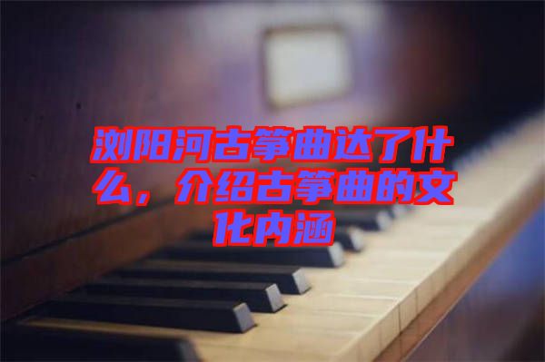瀏陽河古箏曲達(dá)了什么，介紹古箏曲的文化內(nèi)涵