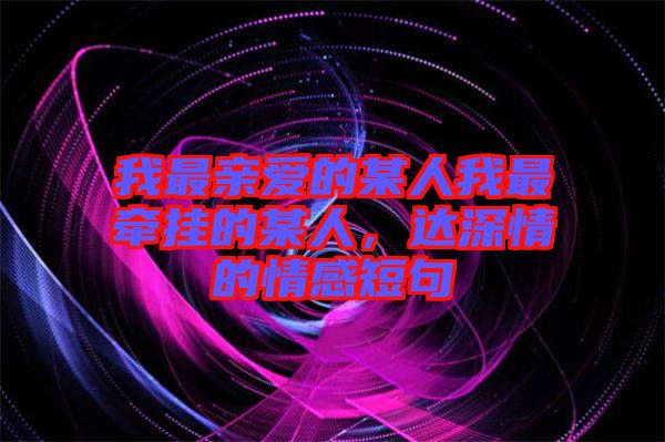 我最親愛(ài)的某人我最牽掛的某人，達(dá)深情的情感短句