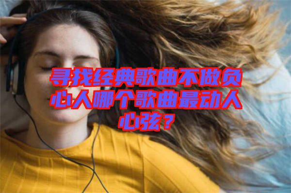 尋找經(jīng)典歌曲不做負(fù)心人哪個(gè)歌曲最動(dòng)人心弦？