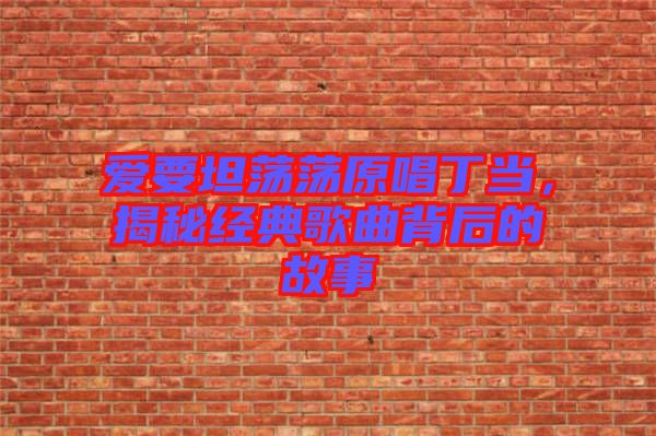 愛(ài)要坦蕩蕩原唱丁當(dāng)，揭秘經(jīng)典歌曲背后的故事