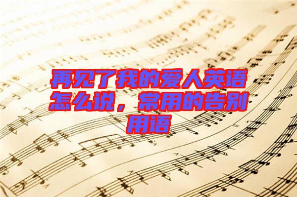 再見了我的愛人英語怎么說，常用的告別用語