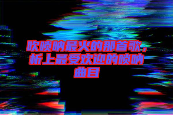 吹嗩吶最火的那首歌，析上最受歡迎的嗩吶曲目
