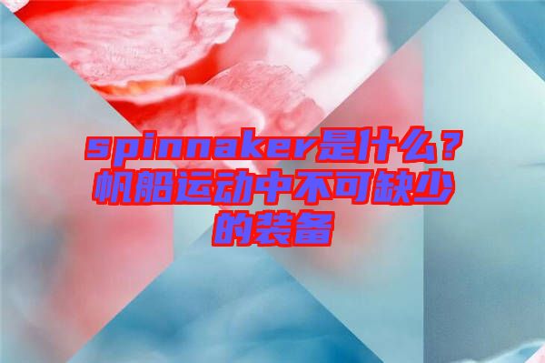 spinnaker是什么？帆船運(yùn)動中不可缺少的裝備