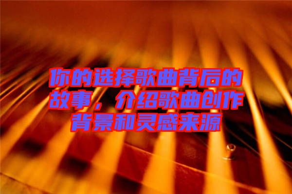 你的選擇歌曲背后的故事，介紹歌曲創(chuàng)作背景和靈感來源