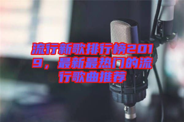流行新歌排行榜2019，最新最熱門的流行歌曲推薦
