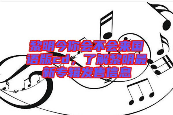 黎明今你會(huì)不會(huì)來國(guó)語(yǔ)版cd，了解黎明最新專輯發(fā)售信息