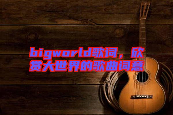 bigworld歌詞，欣賞大世界的歌曲詞意