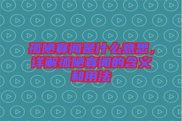孤陋寡聞是什么意思，詳解孤陋寡聞的含義和用法