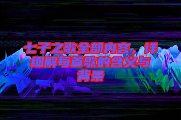 七子之歌全部?jī)?nèi)容，詳細(xì)解每首歌的含義與背景