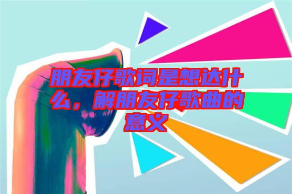 朋友仔歌詞是想達什么，解朋友仔歌曲的意義