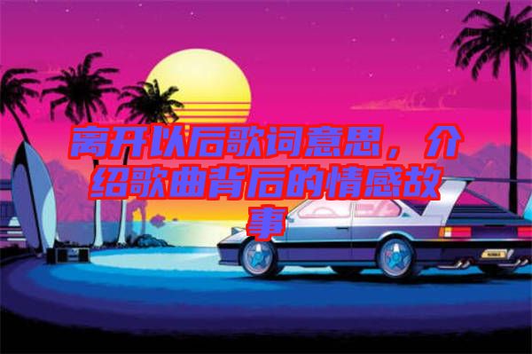 離開(kāi)以后歌詞意思，介紹歌曲背后的情感故事