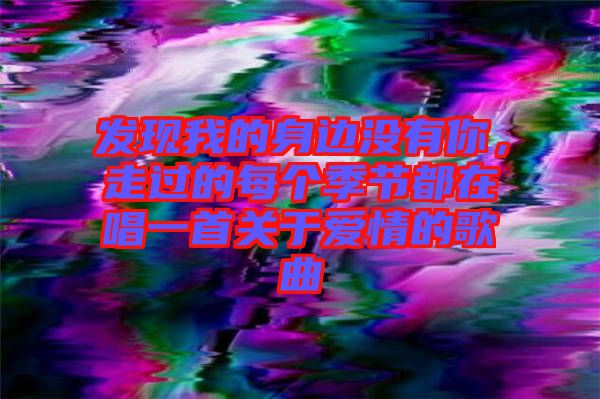 發(fā)現(xiàn)我的身邊沒有你，走過的每個季節(jié)都在唱一首關于愛情的歌曲
