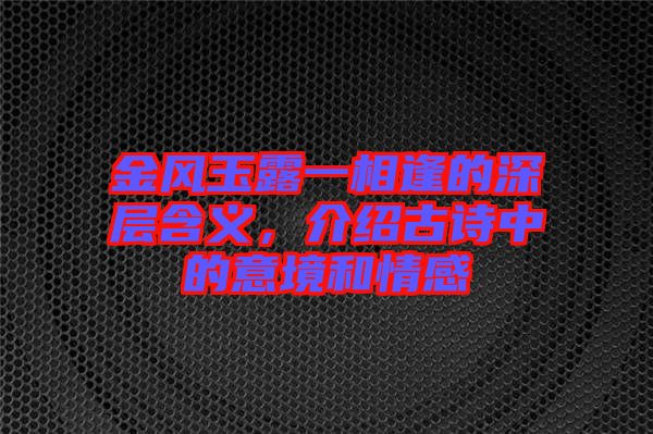 金風玉露一相逢的深層含義，介紹古詩中的意境和情感