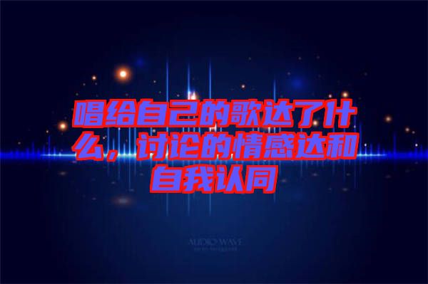 唱給自己的歌達(dá)了什么，討論的情感達(dá)和自我認(rèn)同
